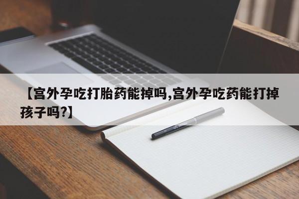 流产药网上怎么购买【宫外孕吃打胎药能掉吗,宫外孕吃药能打掉孩子吗?】